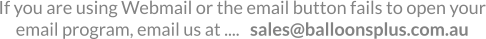 If you are using Webmail or the email button fails to open your email program, email us at ....   sales@balloonsplus.com.au