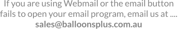 If you are using Webmail or the email button fails to open your email program, email us at ....   sales@balloonsplus.com.au